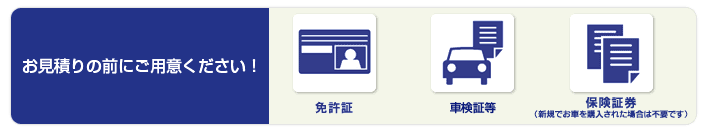 お申込の前にご用意ください! 免許証/車検証/保険証券(新規でお車を購入された場合は不要です)